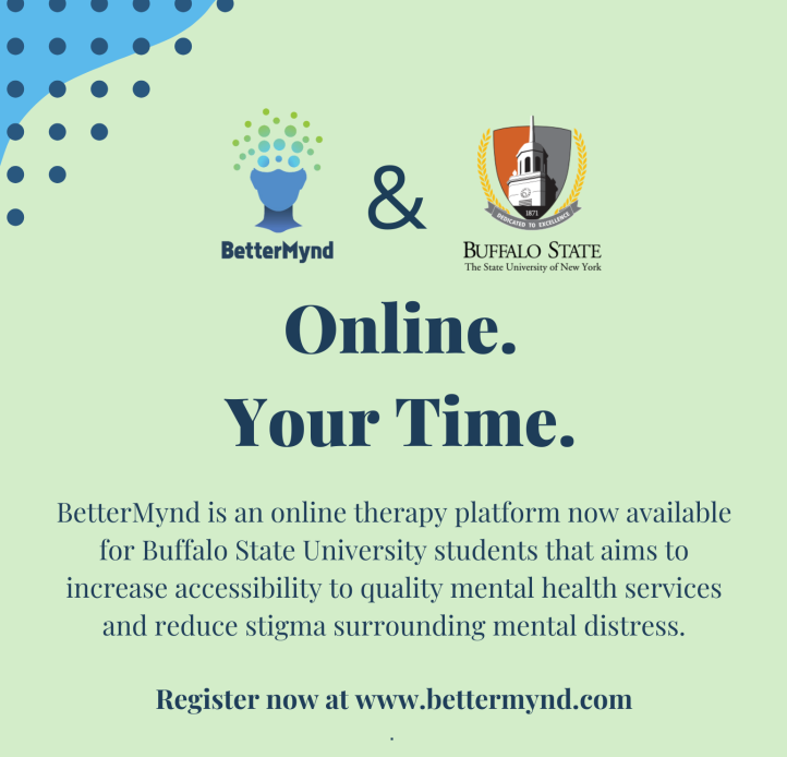 BetterMynd & Buffalo State - Online. Your Time. BetterMynd is an online therapy platform now available for Buffalo State University students that aims to increase accessibility to quality mental health services and reduce stigma surrounding mental distress. Register at www.bettermynd.com